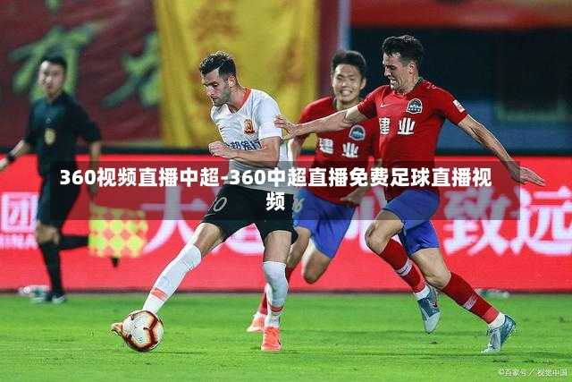 360足球直播，无插件高清中超，尽享绿茵盛宴360足球直播无插件高清中超联赛 新闻最新动态